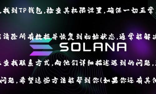 如果你的TP钱包市场界面没有显示，可以尝试以下几种解决办法：

1. 检查网络连接
首先，确保你的设备连接到互联网。无论是Wi-Fi还是移动数据，弱或中断的网络连接都可能导致应用程序无法正常加载界面。尝试切换网络或重启路由器，看看是否能恢复连接。

2. 更新TP钱包应用
有时候，应用版本过旧可能导致功能异常。访问应用商店（App Store或Google Play）检查TP钱包是否有可用更新。如果有，下载并安装最新版本，确保获取最新的功能和修复的bug。

3. 清除应用缓存
管理你的应用缓存能够帮助解决一些小问题。前往设备的设置，找到TP钱包应用，清除缓存，有时这能恢复正常功能。

4. 重启应用
关闭TP钱包应用并重新打开，常常可以解决许多临时性的问题。简单地退出并再次进入应用，看看是否能使市场界面显示。

5. 检查权限设置
确保TP钱包拥有访问网络和其他必要权限的权限。前往设备的设置，找到TP钱包，检查其权限设置，确保一切正常。

6. 卸载并重装应用
如果以上方法均未奏效，可以尝试卸载TP钱包应用后重新安装。这能清除所有数据并恢复到初始状态，通常能解决深层次的问题。

7. 联系客服支持
如果问题仍然存在，建议联系TP钱包的客服支持。在应用中或网站上查找联系方式，向他们详细描述遇到的问题，获取专业的帮助。

使用这些步骤，大多数情况下能够解决TP钱包市场界面无法显示的问题。希望这些方法能帮到你！如果你还有其他问题，欢迎继续提问。