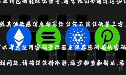 如果您忘记了TP钱包（TP Wallet）的身份钱包名，可以尝试以下几种方法来找回或重置您的钱包信息：

确认备份文件
首先，检查您之前是否有备份过钱包。当您创建TP钱包时，系统通常会提示您备份助记词（12或24个单词），这个助记词可以用来恢复您的钱包。如果有备份，请找到这些助记词，并在您的TP钱包应用中选择“恢复钱包”功能。输入正确的助记词后，您就能访问您的钱包，包括原来的身份钱包名。

检查电子邮件和短信
如果您在创建钱包时输入了电子邮件地址或手机号码，您可以查看是否收到过相关的确认邮件或短信。这些信息可能包含关于您的钱包名或账户的提示。另外，很多钱包应用在注册时会发送一封欢迎邮件，您可以在其中找到您的钱包信息。

联系技术支持
如果以上方法都无效，您可以联系TP钱包的技术支持团队。提供您能记得的所有信息，比如创建钱包的时间、使用的邮箱、以及钱包的转账记录等，通常他们会通过这些信息进行验证，并帮助您找回钱包名。

保持信息安全
无论您使用哪种方法，务必确保在找回钱包或进行任何恢复操作时，使用安全的设备和网络环境。同时，不要将您的助记词或其他敏感信息分享给任何不信任的第三方。

预防未来问题
为了避免未来再次遇到类似的问题，强烈建议您在创建或更新钱包后，立即进行备份，并将备份存放在安全的地方。此外，可以考虑使用密码管理器来保存您所有的密码和密钥，确保在需要时能够快速访问。

综上所述，找回TP钱包的身份钱包名可以通过备份恢复、检查相关信息、联系支持等多种方式进行。如果您在寻找过程中遇到问题，请确保保持冷静，逐步排查和解决。希望这些建议能帮助到您！