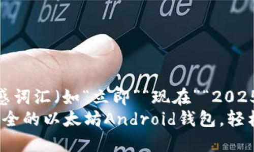 思考一个的，加入时间敏感词汇（如“立即”“现在”“2025必看”），促使读者点击  
2025必看！立即下载最安全的以太坊Android钱包，轻松管理你的数字资产