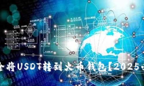 如何安全将USDT转到火币钱包？2025必看指南