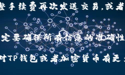 在TP钱包（TokenPocket）的使用过程中，确认交易是一个非常重要的步骤。确认交易确保你发出的所有加密货币转账都能够顺利完成。以下是如何在TP钱包中确认交易的详细步骤：

1. 打开TP钱包
首先，确保你的TP钱包已经成功安装并且在你的设备上打开。TP钱包支持多种区块链，包括以太坊、币安智能链等。确认你已经选择了正确的区块链网络，以便进行相应的交易。

2. 访问钱包交易记录
在TP钱包主界面，找到并点击“钱包”选项，接着浏览到“交易记录”或“交易历史”部分。这一部分会显示你过去的所有交易记录，包括已确认和待确认的交易。

3. 发起新的交易
如果你尚未发起交易，可以通过点击“发送”或“转账”按钮来发起新的交易。在输入接收地址和转账金额后，确认你的信息无误，点击“下一步”或“确认”按钮。

4. 确认交易细节
在确认界面上，你将看到交易的详细信息，包括接收地址、转账金额、手续费等。在这一阶段，请仔细检查确认所有信息都准确无误。如果一切都没有问题，可以选择确认交易。

5. 等待交易确认
确认交易后，TP钱包将向区块链网络广播你的交易。在这一阶段，交易状态会显示为“待确认”。你需要耐心等待，直到区块链网络处理并确认你的交易。根据网络拥堵情况，确认时间可能会有所不同。

6. 查看交易状态
你可以返回“交易记录”部分，查看你的交易状态。如果显示“已确认”，说明交易已成功完成。如果长时间未确认，可以点击交易信息，查看交易哈希和区块链浏览器，进一步了解状态。

7. 处理问题
如果交易长时间未确认，可能是由于网络拥堵或手续费设置过低。在这种情况下，你可以选择调整手续费再次发送交易，或者询问TP钱包的客服获取帮助。

总结
确认交易在TP钱包中是一个相对简单的过程，只需要几个步骤即可完成。不过，在进行交易时，一定要确保所有信息的准确性，以免造成不必要的损失。通过以上步骤，你可以轻松在TP钱包中确认并管理你的加密货币交易。

通过这些详细的步骤，你可以高效地在TP钱包中确认交易，确保你的加密资产安全无虞。如果你对TP钱包或者加密货币有更多的疑问，欢迎随时咨询相关的社区或客服支持。