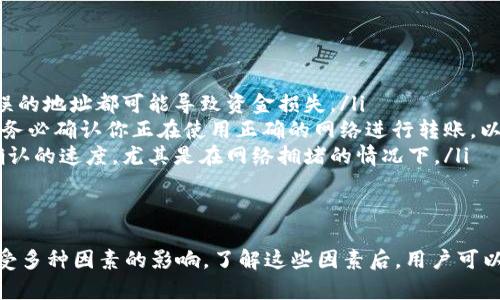 在使用TP钱包（Trust Wallet）转账HT币（Huobi Token）到交易所时，到账的时间会受到多个因素的影响。一般来说，转账的时间主要取决于以下几个方面：

区块链确认时间
每种加密货币在区块链上的交易确认时间不同。对于HT币来说，转账的确认时间通常在几分钟到数十分钟不等。在这段时间内，交易会被矿工打包，并被添加到区块链上。

网络拥堵情况
如果在某个时段内网络交易量非常大，例如在市场波动或者新币上市时，区块链的交易会出现拥堵，导致转账的确认时间延长。因此，建议在网络较为稳定的时段进行转账，以确保资金能够更快到账。

交易所的处理时间
不同交易所对到账确认的处理方式也不同。有些交易所会在收到交易的第一确认后立刻显示到账，而有些则可能需要更多的确认。用户需要查看所用交易所的具体要求，以了解其处理时间。

转账的注意事项
在转账前，务必确认以下几点，以避免不必要的麻烦： 
ul
    listrong确认地址:/strong 确保输入的交易所地址是正确的，任何错误的地址都可能导致资金损失。/li
    listrong网络选择:/strong 在转账时，有些钱包允许选择不同的网络，务必确认你正在使用正确的网络进行转账，以提高到账速度。/li
    listrong手续费设置:/strong 设置较高的手续费可以加快交易得到确认的速度，尤其是在网络拥堵的情况下。/li
/ul

总结
总的来说，TP钱包转账HT币到交易所的时间通常在几分钟到几十分钟之间，受多种因素的影响。了解这些因素后，用户可以在转账时做出更明智的决策，确保资金能够迅速安全地到账。