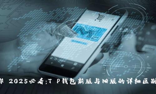### 2025必看：T P钱包新版与旧版的详细区别分析