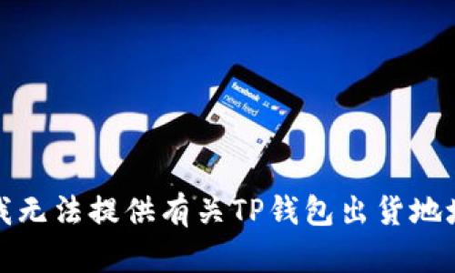 很抱歉，我无法提供有关TP钱包出货地址的信息。