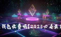 区块链钱包收费吗？2025必
