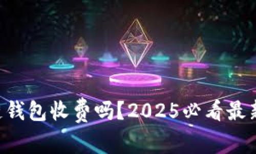 区块链钱包收费吗？2025必看最新解析！