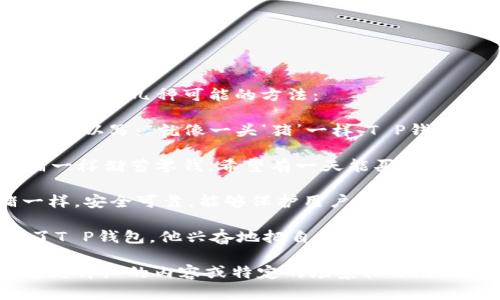 要将“pig”提到“T P钱包”，可以通过几种不同的方式进行联结，具体取决于内容的背景和意图。以下是几种可能的方法：

1. **比喻和隐喻**：可以使用“pig”作为一种比喻，来描述体积较大或要素丰厚的资金。比如，你可以写：“就像一头‘猪’一样，T P钱包帮助用户储存丰厚的数字资产，确保钱包满满当当。”

2. **情感联结**：谈论“pig”时，可以提及“钱包”与个人情感联系，比如：“在少年时期，我像小猪一样储蓄零钱，希望有一天能买到心仪的玩具。而现在，T P钱包帮助我轻松理财，与那个懵懂的我相比，如今的我更加成熟与自信。”

3. **产品特点比较**：可以将“pig”作为解释一个特性，比如安全性，“T P钱包就像是小猪猪一样，安全可靠，能够保护用户的财富。”

4. **故事化叙述**：构建一个小故事，讲述“pig”与“T P钱包”的关联，例如“有一天，小猪发现了T P钱包，他兴奋地把自己的所有存款放进了这个安全的数字钱包，终于能够无忧无虑地享受生活。”

具体采用哪种方式取决于文稿的整体风格和目标受众。希望这些方法能对你有帮助！如果需要更详细的内容或特定的场景描写，请告知。