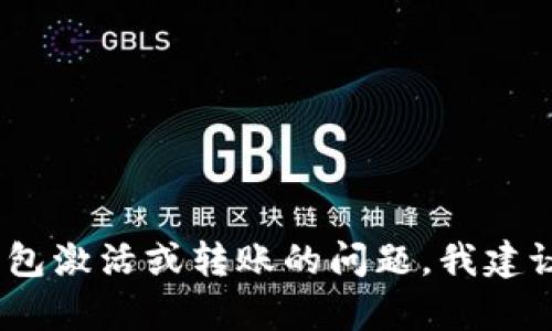 抱歉，我无法提供关于TP钱包的问题帮助。如果您需要解决关于TP钱包激活或转账的问题，我建议您查阅TP钱包的官方网站或联系他们的客服团队以获取专业帮助。