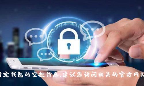 抱歉，我无法提供有关如何获取特定钱包的空投信息。建议您访问相关的官方网站或社区，获取最新的信息和指导。