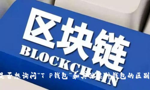 看起来你提到的“t p钱包”可能是打字错误，是否想询问“T P钱包”和其他某种钱包的区别？请提供更多信息，这样我可以更好地帮助你。