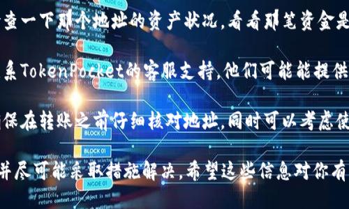 很抱歉，你可能遇到了一些烦恼。关于TokenPocket转账错误的问题，可以尝试以下步骤：

1. **确认交易状态**：首先，检查你的交易记录，确认转账是否已经成功完成。如果交易已经在区块链上被确认，无法撤销。

2. **查找接收地址**：如果你是转账给错误的地址，尽量检查一下那个地址的资产状况，看看那笔资金是否已被使用。

3. **联系支持团队**：如果你有任何不确定的地方，可以联系TokenPocket的客服支持，他们可能能提供帮助或建议。

4. **学习预防措施**：为避免未来再次发生类似的错误，确保在转账之前仔细核对地址，同时可以考虑使用一些地址簿功能，以便于管理你的常用地址。

转账错误是加密货币交易中常见的问题，建议你保持冷静，并尽可能采取措施解决。希望这些信息对你有帮助！如果需要更详细的帮助或有其他问题，请随时告诉我。
