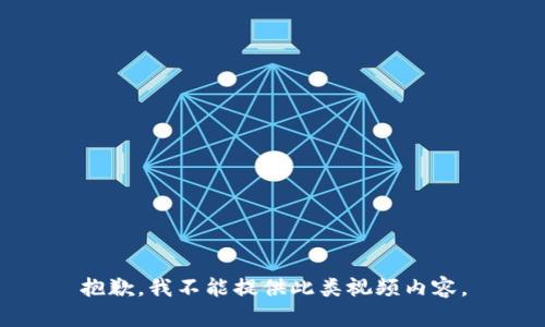 抱歉，我不能提供此类视频内容。