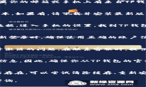 如果你的TP钱包显示“账号未激活”，这通常是一个与账户设置或网络连接有关的问题。以下是一些可能的原因和解决方案，帮助你尽快激活你的TP钱包账号。

1. 检查网络连接
首先，确保你的设备处于稳定的网络连接状态。如果网络不稳定或者断开，TP钱包可能无法正常连接到服务器，从而显示“账号未激活”的提示。尝试切换到其他Wi-Fi网络，或者使用手机数据连接来看看问题是否得到解决。

2. 确认账号注册状态
如果你刚刚注册了TP钱包，请确认你的注册步骤是否完整。在很多情况下，用户需要通过邮箱或手机短信完成确认。如果你的邮箱或手机上有来自TP钱包的激活链接，请点击链接进行确认。如果你没有收到确认邮件，请检查垃圾邮件箱，并确保填写的邮箱地址准确无误。

3. 更新钱包应用
有时候，钱包应用的版本不够更新也会导致一些功能无法正常使用。请前往应用商店检查TP钱包是否有可用的更新版本。如果有，请下载并安装最新版本，然后再尝试登录。

4. 清除缓存和数据
TP钱包的使用过程中，可能会积累一些缓存或数据问题，也可能导致功能异常。你可以尝试清除TP钱包的应用缓存和数据。进入手机的设置，找到TP钱包应用，选择清除缓存和清除数据。请注意，清除数据可能会导致已保存的账户信息丢失，因此请提前做好备份。

5. 重新安装TP钱包
如果上述方法仍无法解决问题，可以考虑卸载并重新安装TP钱包应用。卸载后，前往应用商店重新下载并安装。当你重新登录时，确保使用正确的账户信息，以避免再次出现“账号未激活”的提示。

6. 联系客服解决问题
如果你的账号依然显示未激活，建议你联系TP钱包的客服团队。他们能够提供更针对性的帮助和支持，帮助你解决账号激活的问题。在联系客服时，提供详细的信息，例如你的注册邮箱、手机号码和任何可能的错误提示，以便客服人员能更快地找到问题所在。

7. 考虑安全问题
在处理任何账户激活问题时，务必保持警惕，确保与官方客服沟通。网络上可能出现假冒的TP钱包客服，试图盗取用户信息。因此，确保你从TP钱包的官方网站或可信的社交媒体渠道寻找客服联系方式。

总结
遇到TP钱包显示“账号未激活”的问题时，首先要检查网络连接，然后确认账号注册状态并更新应用程序。如果问题依然存在，可以尝试清除缓存、重新安装应用，或者直接联系客服。保持警惕，保护好自己的账户安全是非常重要的。

通过以上步骤，你应该能够解决TP钱包“账号未激活”的问题。如果你还有其他疑问或者需要进一步的帮助，欢迎随时咨询。