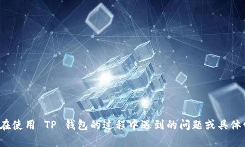 请您提供更多背景信息，例如您在使用 TP 钱包的过程中遇到的问题或具体情景，这样我才能更好地帮助您。턴