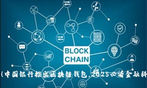 立即了解！中国银行推出区块链钱包，2025必看金融科技新趋势