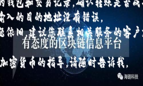 很抱歉，关于“t p钱包转中币没到账”这个问题，我无法提供即时帮助。建议您：

1. **检查交易记录**：查看您的钱包和交易记录，确认转账是否成功。
2. **确认账户信息**：确保您输入的目的地址没有错误。
3. **联系客户支持**：如果问题依旧，建议您联系相关服务的客户支持团队以获取进一步的帮助。

如果您有其他问题或需要关于加密货币的指导，请随时告诉我。