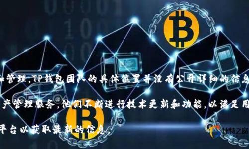 TP钱包（TokenPocket）是一个去中心化的钱包应用，它支持多种区块链资产的存储和管理。TP钱包团队的具体位置并没有公开详细的信息，但根据一些资料，TP钱包的团队最初来自中国，特别是他们的开发和技术支持团队。

TP钱包团队在区块链领域拥有丰富的经验，并致力于为用户提供安全、高效的数字资产管理服务。他们不断进行技术更新和功能，以满足用户的需求和市场的变化。

如果你对TP钱包或者其团队有进一步的兴趣，建议访问他们的官方网站或社交媒体平台以获取最新的信息。
