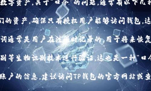 TP钱包（TP Wallet）是一种加密货币钱包，用户可以用来存储、管理和交易各种数字资产。关于“口令”的问题，通常有以下几种理解：

1. **安全口令**：TP钱包可能会要求用户创建一个安全口令或密码，以保护他们的资产，确保只有授权用户能够访问钱包。这是保护账户安全的基本措施。

2. **恢复助记词**：在创建TP钱包时，系统可能会提供一组助记词或密钥。这些词通常是用户在注册时记录的，用于将来恢复钱包。这个助记词相当于钱包的“口令”，因此务必要妥善保管，切勿泄露给他人。

3. **交易验证**：在进行交易时，有些钱包会要求确认密码或使用指纹、面部识别等生物识别技术进行验证，这也是一种“口令”的形式。

如果您在使用TP钱包时遇到任何疑问或希望了解更多关于如何使用口令、保护账户的信息，建议访问TP钱包的官方网站或查看相关的用户手册，以获得更详细的信息和指导。