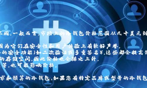 区块链冷钱包的价格会因品牌、型号和功能等因素而有所不同。一般而言，市场上的冷钱包价格范围从几十美元到几百美元不等。以下是一些影响区块链冷钱包价格的因素：

1. **品牌**：知名品牌如Ledger或Trezor通常价格较高，因为它们在安全性和用户体验上有较好声誉。
2. **功能**：一些冷钱包支持多种加密货币，或者提供额外的安全功能（如二次验证或多重签名），这些都会提高价格。
3. **存储容量**：某些冷钱包可能支持更多的币种或更大的存储空间，因此价格也会随之上升。
4. **附加服务**：如保证服务、客户支持或定期的固件更新等，也可能影响价格。

通常，建议投资者在购买之前进行比较，以找到适合自己需求和预算的冷钱包。如果您有特定品牌或型号的冷钱包感兴趣，可以了解一下它们的具体价格和功能。
