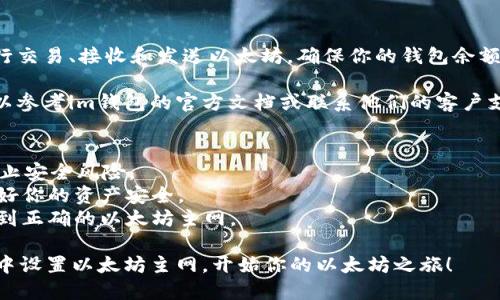 要在im钱包中设置以太坊主网，你可以按照以下步骤进行操作：

### 步骤1：下载并安装im钱包
首先，确保你已下载并安装im钱包。你可以在官方网站或应用商店中找到并下载最新版本的im钱包。

### 步骤2：创建或导入钱包
- 如果你是新用户，请按照指示创建一个新的钱包，妥善保存好助记词和私钥。
- 如果你已有钱包，可以选择导入，使用你的助记词或私钥导入。

### 步骤3：进入钱包设置
打开im钱包，登录你的钱包账户。通常在主界面，你会看到一个“设置”或“钱包管理”的选项。点击进入。

### 步骤4：选择网络设置
在设置页面中，寻找“网络”或“区块链”设置的选项。这里你可以选择要使用的区块链网络。

### 步骤5：添加以太坊主网
- 在网络设置中，如果找不到以太坊主网的选项，可能需要手动添加。
- 输入以太坊主网的节点信息：
  - 节点URL：通常为`https://mainnet.infura.io/v3/YOUR_INFURA_PROJECT_ID`（需要一个Infura的项目ID）
  - 确保其他配置项，比如链ID，设置为1（以太坊主网链ID为1）。

### 步骤6：确认并应用设置
完成以上设置后，确认并保存你的设置。返回主界面，你应该能够看到以太坊主网已成功添加。

### 步骤7：开始使用以太坊主网
现在，你可以开始使用以太坊主网进行交易、接收和发送以太坊。确保你的钱包余额足够，并记得适时备份你的钱包信息。

如果在设置过程中遇到任何问题，可以参考im钱包的官方文档或联系他们的客户支持获取帮助。

### 注意事项
- 确保下载的im钱包是官方版本，防止安全风险。
- 切勿分享你的助记词和私钥，保护好你的资产安全。
- 定期检查你的网络设置，确保连接到正确的以太坊主网。

通过以上步骤，你可以轻松在im钱包中设置以太坊主网，开始你的以太坊之旅！