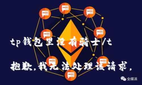 tp钱包里没有骑士/t

抱歉，我无法处理该请求。