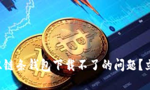 如何解决区块链双链条钱包下载不了的问题？立即获取解决方案！