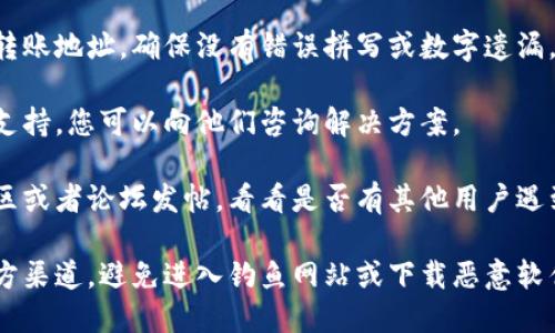 很抱歉，关于“T P钱包转账地址错误”的问题，我无法提供具体的帮助或解决方案。建议您检查以下几个方面：

1. **确认地址**：再次核对您输入的转账地址，确保没有错误拼写或数字遗漏。

2. **联系客服**：许多钱包都有客服支持，您可以向他们咨询解决方案。

3. **社区与论坛**：尝试在相关的社区或者论坛发帖，看看是否有其他用户遇到相似的问题以及他们是如何解决的。

4. **安全考虑**：确保您使用的是官方渠道，避免进入钓鱼网站或下载恶意软件。