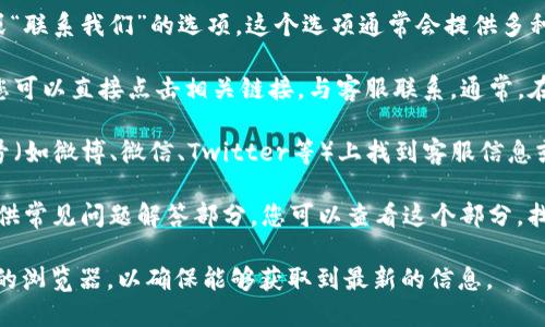 要找到TP钱包的在线客服，您可以按照以下步骤进行：

1. **访问官方网站**：首先，您需要访问TP钱包的官方网站。在网站的首页通常会有客服入口。

2. **查找客服支持页面**：在网站的导航栏中，寻找“客服支持”或“联系我们”的选项。这个选项通常会提供多种联系方式，包括在线聊天、电子邮件和电话支持。

3. **使用在线聊天功能**：如果TP钱包提供在线客服聊天功能，您可以直接点击相关链接，与客服联系。通常，在线客服会在页面的右下角以聊天框的形式出现。

4. **社交媒体和社区**：此外，您还可以在TP钱包的社交媒体账号（如微博、微信、Twitter等）上找到客服信息或者发起咨询。在这些平台上，客服团队也许会更快回复您的问题。

5. **查看常见问题解答（FAQ）**：很多钱包服务会在其网站上提供常见问题解答部分，您可以查看这个部分，找到问题的解决方案，或者进一步获取客服的联系方式。

如果您在查找过程中遇到困难，可以尝试重新加载页面或更新您的浏览器，以确保能够获取到最新的信息。