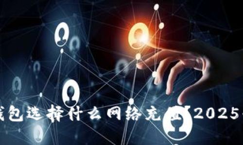 欧易TP钱包选择什么网络充值？2025必看指南
