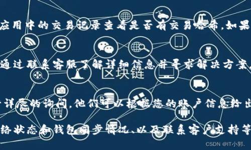 转出记录缺失可能由多种原因导致，以下是一些可能的情况与解决方法：

### 1. 网络延迟
有时候，交易的记录可能在区块链上无法立即显示，特别是在网络繁忙的时候。区块链的确认时间可能会有所延迟，因此建议耐心等待一段时间后再检查钱包的转出记录。

### 2. 钱包不同步
如果您的钱包没有与区块链同步，也可能看不到交易记录。确保您的钱包是最新的，并连接到网络。如果是使用手机客户端，检查是否有可用的更新并及时进行更新。

### 3. 交易未确认
在某些情况下，您的交易可能未能得到网络的确认。这通常是因为交易费用设置得过低，网络单元可能优先处理费用较高的交易。如果交易一直未被确认，您可能需要考虑重新发送。

### 4. 钱包出错或故障
有时钱包软件可能会出现故障，这可能导致数据未能正确显示。尝试重启钱包应用程序，或尝试从不同设备访问您的钱包，以查看是否能找到转出记录。

### 5. 使用错误的地址
在转出时，如果输入了错误的地址，虽然您的钱包已经显示转出，但该交易实际上是发送到一个错误的地址。这种情况下，您将无法查看该笔交易的记录，因为资金已经转移到错误的账户中。

### 6. 钱包代理问题
如果您使用的是一个第三方钱包或代理服务，它们可能会有内部记录同步问题。联系服务提供商以确认您的转账是否成功，并获取该笔交易的进展信息。

### 7. 确认交易哈希
在大多数情况下，您可以通过交易哈希（TXID）来跟踪交易。通过您钱包应用中的交易记录查看是否有交易哈希，如果有，利用该哈希在区块链浏览器中进行查询，从而获得更详细的信息。

### 8. 资金被暂时冻结
部分钱包可能会出于安全性考虑，临时冻结资金。在这种情况下，您可以通过联系客服了解详细信息并寻求解决方案。

### 9. 联系客服
如果经过以上步骤仍无法找到转出记录，建议联系钱包的客服团队进行详尽的询问。他们可以根据您的账户信息给出更专业的建议和解决方案。

总之，转出记录缺失可能有多种原因，但通常可以通过耐心等待、检查网络状态和钱包同步情况、以及联系客户支持等方式来解决。希望这些信息能帮助您理解并解决该问题。