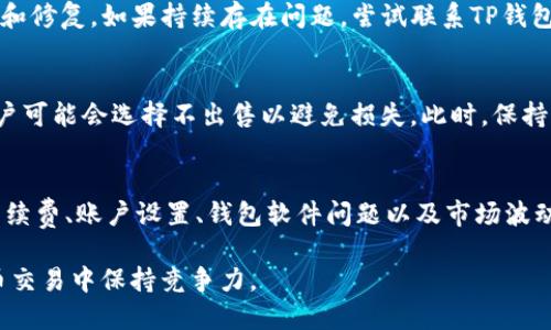 在数字货币领域，TP钱包作为一个广受欢迎的加密货币钱包，提供了用户友好的界面和多种功能。然而，有些用户可能会遇到无法顺利出售其持有的数字资产的问题。以下是一些可能导致TP钱包中的币无法卖出的原因，以及相应的解决方案。

1. 网络流量问题
第一种可能导致无法出售币的原因是网络流量问题。因为区块链交易依赖于网络，因此如果网络延迟或拥堵，用户可能无法顺利进行交易。此时，可以尝试在网络较好的时段交易，或者查看交易所或钱包的公告，看是否有维护或技术问题。

2. 交易对的缺失
另一种常见的问题是交易所可能没有某种特定币的交易对。某些币种在一些平台上并不受欢迎，从而缺乏流动性，导致用户在尝试出售其持有的币时遇到困难。在这种情况下，用户可以寻找其他交易所或者去进行跨平台转移，以便能够找到更多的交易对。

3. 币种本身特性
有些币种的设计目的可能会影响它们的交易性。例如，一些项目可能是新兴的，尚未被广泛接受，导致市场需求不足。此外，某些币种可能会有锁仓期，用户在此期间无法进行交易。此种情况下，了解币种的性质、规则和市场接受程度是非常重要的。

4. 交易手续费
交易手续费也是一个值得关注的因素。在特定的市场条件下，交易手续费可能会导致一些用户放弃交易。例如，以太坊网络在高流量时段会收取较高的手续费，导致用户无法承担交易成本。因此，寻求低手续费的交易时段也是一种解决方案。

5. 账户设置问题
有时候，用户的账户设置也可能导致无法完成交易。例如，如果账户没有进行身份验证或完全未完成KYC（了解你的客户）流程，这可能限制用户的交易权限。用户应确保他们的账户充分完成所有必要的验证程序，以便顺利进行交易。

6. 钱包软件问题
钱包软件的故障或更新未能及时到位也可能影响交易。建议用户及时更新TP钱包应用，以确保获得最新功能和修复。如果持续存在问题，尝试联系TP钱包的客服支持可能会提供帮助。

7. 市场波动性
市场本身的波动性也可能影响用户出售币的能力。在某些情况下，市场可能出现剧烈波动，导致价格下跌，用户可能会选择不出售以避免损失。此时，保持冷静和理智，分析市场动态，而不是盲目地抛售，是非常重要的。

总结
在TP钱包中遇到无法出售币的情况，通常是由多种因素共同导致的，包括网络问题、缺乏交易对、币种特性、手续费、账户设置、钱包软件问题以及市场波动性等。通过了解这些因素及其对应的解决方案，用户可以更有效地管理自己的数字资产，确保顺利完成交易。

考虑到不断变化的市场和科技环境，用户应定期更新自己的知识，关注行业动态和技术进步，从而在数字货币交易中保持竞争力。