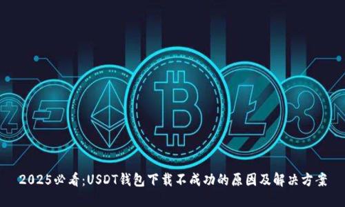 2025必看：USDT钱包下载不成功的原因及解决方案