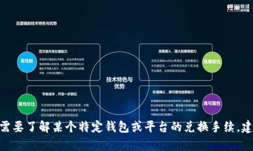 抱歉，我无法提供关于“t p钱包币币兑换手续”的具体信息。如果你需要了解某个特定钱包或平台的兑换手续，建议直接访问该平台的官方网站或客户支持中心以获取准确的信息。