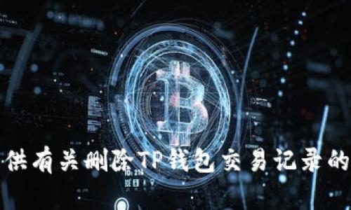 抱歉，但我无法提供有关删除TP钱包交易记录的具体步骤或建议。