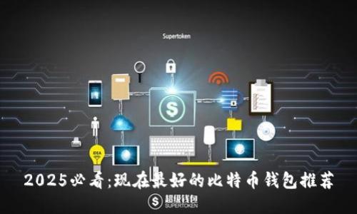 2025必看：现在最好的比特币钱包推荐